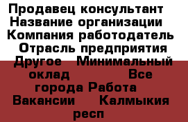 Продавец-консультант › Название организации ­ Компания-работодатель › Отрасль предприятия ­ Другое › Минимальный оклад ­ 18 000 - Все города Работа » Вакансии   . Калмыкия респ.